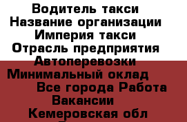 Водитель такси › Название организации ­ Империя такси › Отрасль предприятия ­ Автоперевозки › Минимальный оклад ­ 40 000 - Все города Работа » Вакансии   . Кемеровская обл.,Белово г.